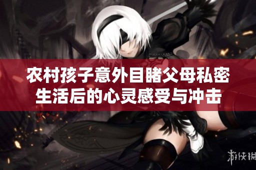 农村孩子意外目睹父母私密生活后的心灵感受与冲击