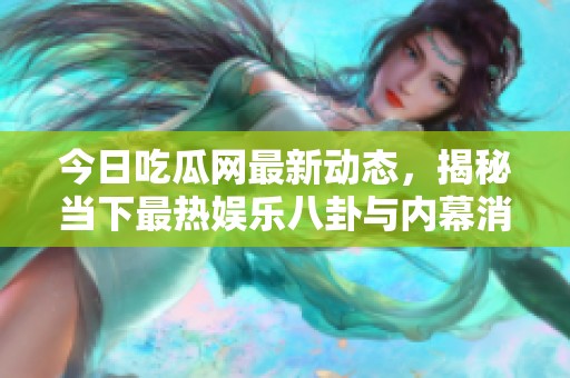 今日吃瓜网最新动态，揭秘当下最热娱乐八卦与内幕消息