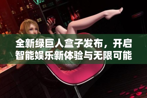 全新绿巨人盒子发布，开启智能娱乐新体验与无限可能