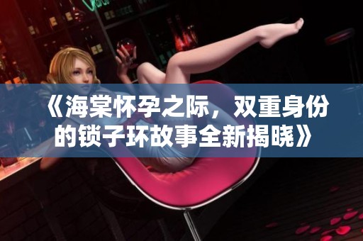 《海棠怀孕之际，双重身份的锁子环故事全新揭晓》