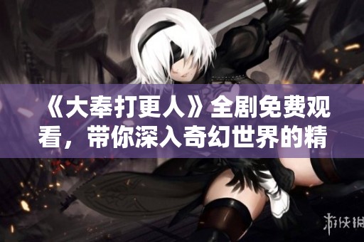 《大奉打更人》全剧免费观看，带你深入奇幻世界的精彩旅程