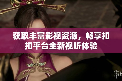 获取丰富影视资源，畅享扣扣平台全新视听体验