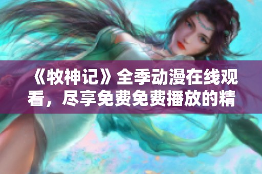《牧神记》全季动漫在线观看，尽享免费免费播放的精彩时刻
