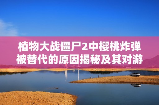 植物大战僵尸2中樱桃炸弹被替代的原因揭秘及其对游戏策略的影响分析