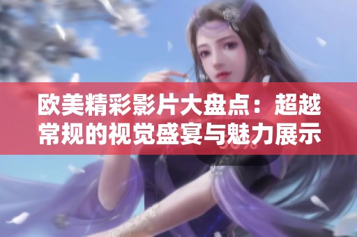 欧美精彩影片大盘点：超越常规的视觉盛宴与魅力展示