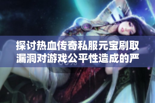 探讨热血传奇私服元宝刷取漏洞对游戏公平性造成的严重威胁与影响