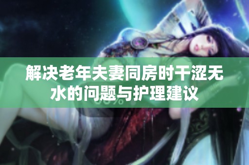 解决老年夫妻同房时干涩无水的问题与护理建议