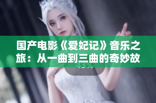 国产电影《爱妃记》音乐之旅：从一曲到三曲的奇妙故事