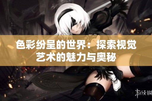 色彩纷呈的世界：探索视觉艺术的魅力与奥秘