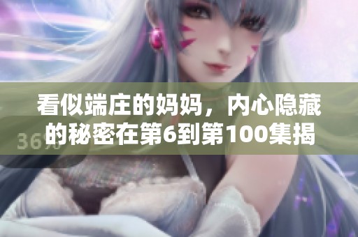 看似端庄的妈妈，内心隐藏的秘密在第6到第100集揭晓