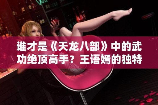 谁才是《天龙八部》中的武功绝顶高手？王语嫣的独特见解揭示真相