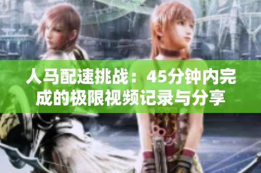 人马配速挑战：45分钟内完成的极限视频记录与分享
