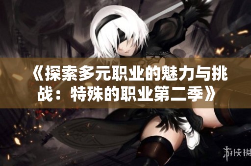《探索多元职业的魅力与挑战：特殊的职业第二季》