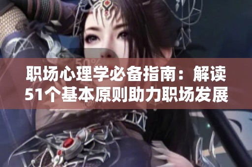 职场心理学必备指南：解读51个基本原则助力职场发展与人际关系