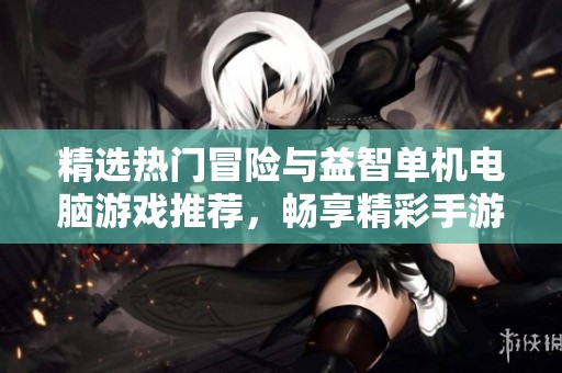 精选热门冒险与益智单机电脑游戏推荐，畅享精彩手游合集乐趣无穷