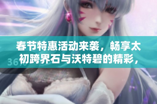 春节特惠活动来袭，畅享太初跨界石与沃特碧的精彩，DNF地下城勇士们不可错过的盛宴