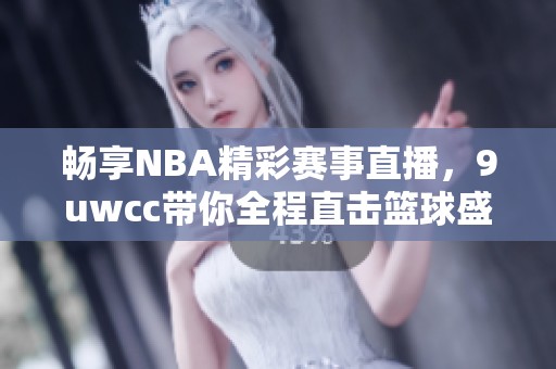 畅享NBA精彩赛事直播，9uwcc带你全程直击篮球盛宴