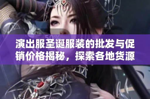 演出服圣诞服装的批发与促销价格揭秘，探索各地货源选择与特色设计
