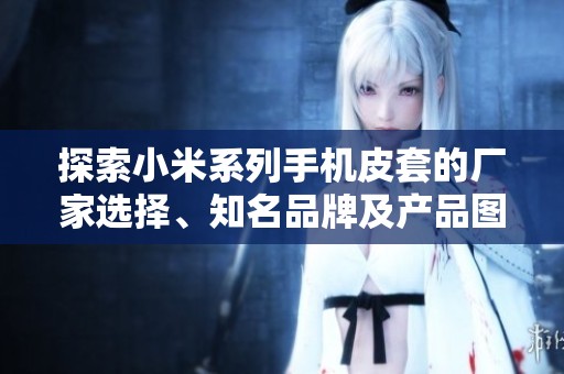 探索小米系列手机皮套的厂家选择、知名品牌及产品图片展示，了解更多购买信息。