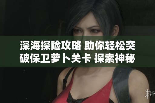 深海探险攻略 助你轻松突破保卫萝卜关卡 探索神秘海底世界的奇妙之旅