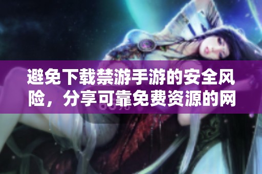 避免下载禁游手游的安全风险，分享可靠免费资源的网站指南