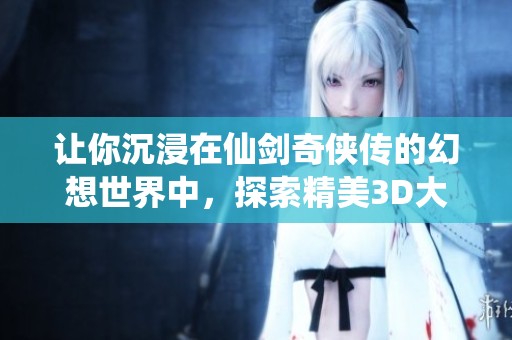 让你沉浸在仙剑奇侠传的幻想世界中，探索精美3D大作的全新冒险体验