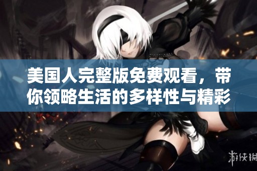 美国人完整版免费观看，带你领略生活的多样性与精彩瞬间