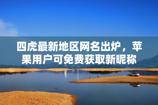 四虎最新地区网名出炉，苹果用户可免费获取新昵称