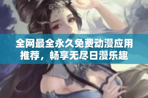 全网最全永久免费动漫应用推荐，畅享无尽日漫乐趣