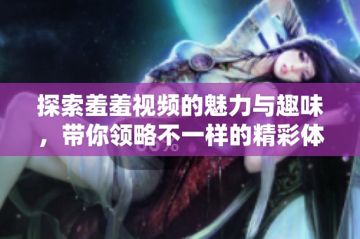 探索羞羞视频的魅力与趣味，带你领略不一样的精彩体验