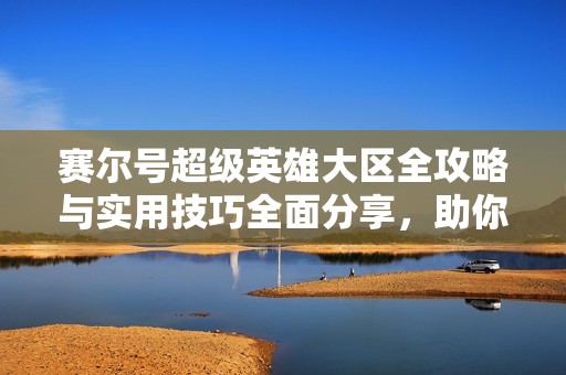 赛尔号超级英雄大区全攻略与实用技巧全面分享，助你轻松上手游戏挑战