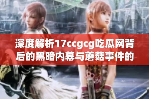 深度解析17ccgcg吃瓜网背后的黑暗内幕与蘑菇事件的真相揭秘
