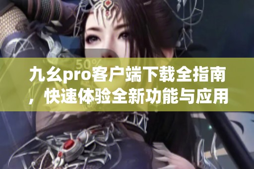 九幺pro客户端下载全指南，快速体验全新功能与应用方法