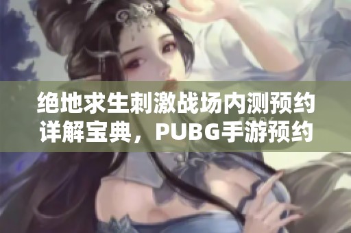 绝地求生刺激战场内测预约详解宝典，PUBG手游预约完全攻略与技巧分享