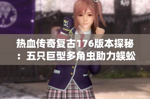 热血传奇复古176版本探秘：五只巨型多角虫助力蜈蚣练级冲刺七级攻略分享