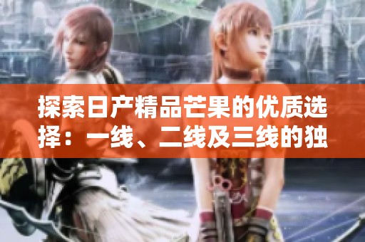 探索日产精品芒果的优质选择：一线、二线及三线的独特魅力