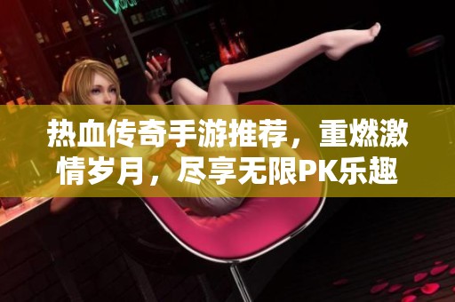 热血传奇手游推荐，重燃激情岁月，尽享无限PK乐趣与团战荣耀，传奇永存于心