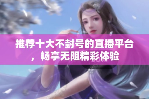 推荐十大不封号的直播平台，畅享无阻精彩体验