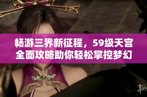 畅游三界新征程，59级天宫全面攻略助你轻松掌控梦幻西游世界！