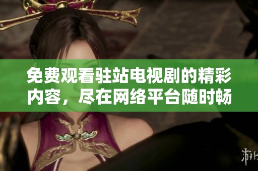 免费观看驻站电视剧的精彩内容，尽在网络平台随时畅享