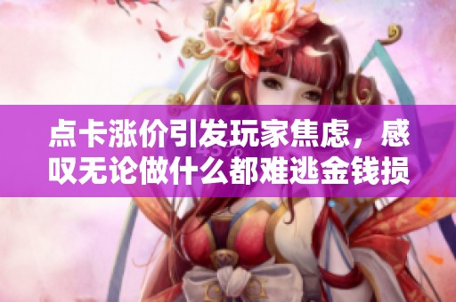 点卡涨价引发玩家焦虑，感叹无论做什么都难逃金钱损失的困扰
