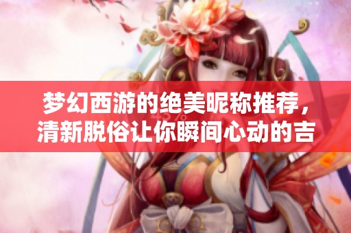 梦幻西游的绝美昵称推荐，清新脱俗让你瞬间心动的吉名探索之旅