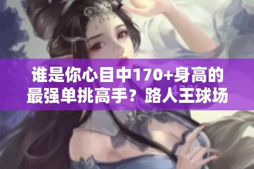 谁是你心目中170+身高的最强单挑高手？路人王球场上的全力以赴瞬间揭秘