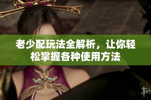 老少配玩法全解析，让你轻松掌握各种使用方法