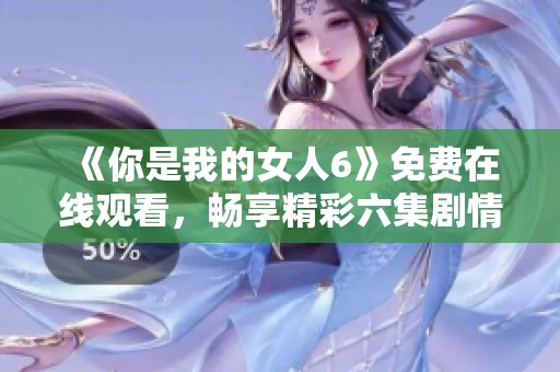 《你是我的女人6》免费在线观看，畅享精彩六集剧情盛宴