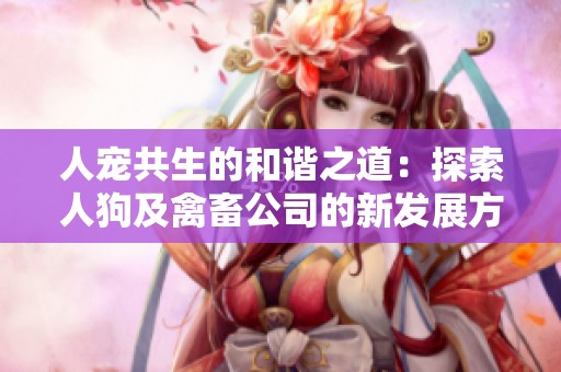 人宠共生的和谐之道：探索人狗及禽畜公司的新发展方向