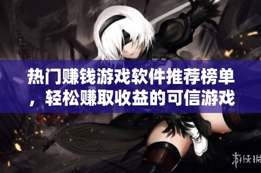 热门赚钱游戏软件推荐榜单，轻松赚取收益的可信游戏应用详细解析