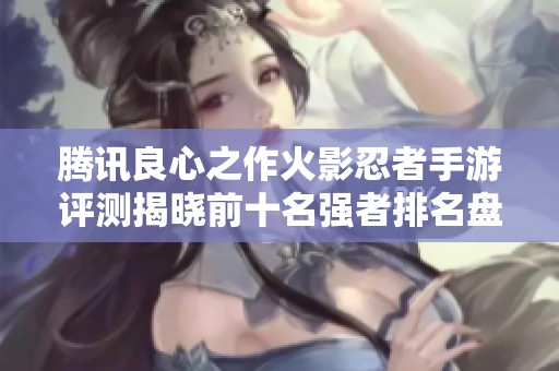 腾讯良心之作火影忍者手游评测揭晓前十名强者排名盘点 让你不再迷茫