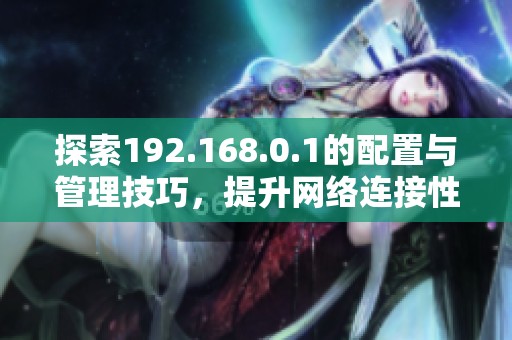 探索192.168.0.1的配置与管理技巧，提升网络连接性能