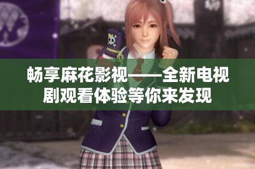 畅享麻花影视——全新电视剧观看体验等你来发现